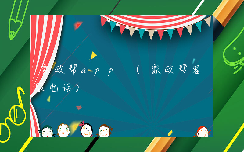 家政帮app (家政帮客服电话)